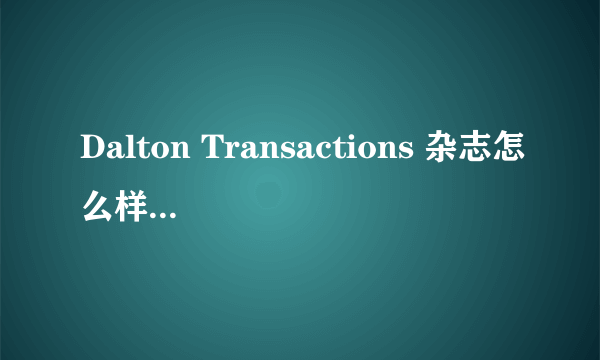 Dalton Transactions 杂志怎么样,影响因子多少?