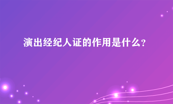 演出经纪人证的作用是什么？