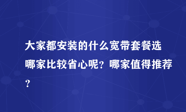 大家都安装的什么宽带套餐选哪家比较省心呢？哪家值得推荐？