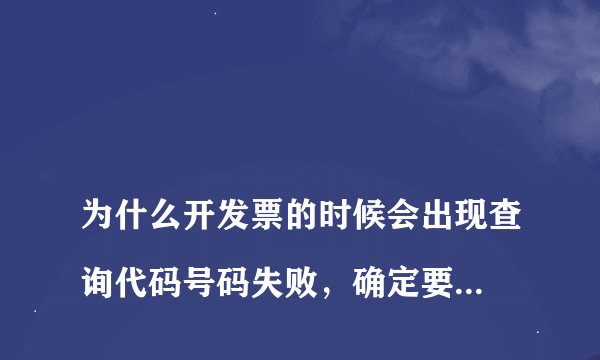 
为什么开发票的时候会出现查询代码号码失败，确定要重新查询吗？
