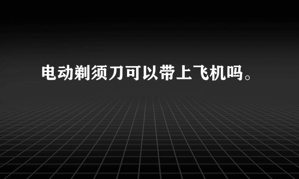 电动剃须刀可以带上飞机吗。