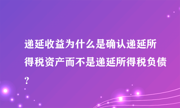 递延收益为什么是确认递延所得税资产而不是递延所得税负债？