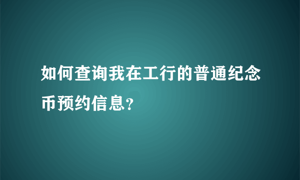 如何查询我在工行的普通纪念币预约信息？