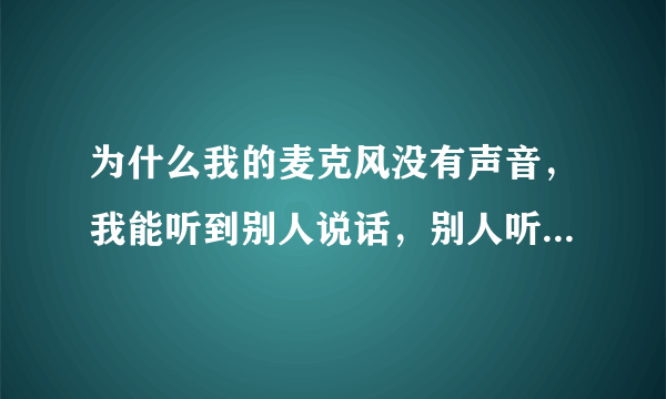 为什么我的麦克风没有声音，我能听到别人说话，别人听不到我在说话啊？不胜赶谢！