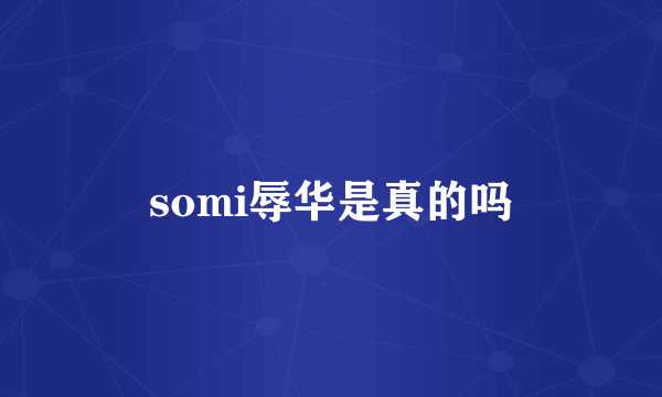 somi辱华是真的吗