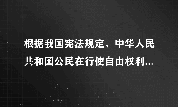 根据我国宪法规定，中华人民共和国公民在行使自由权利时，不得损害国家的、社会的、集体的利益和其他公民