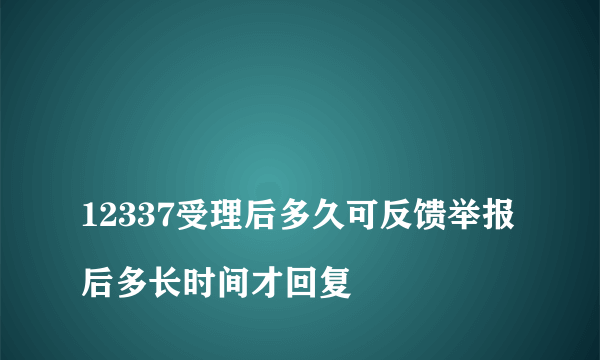 
12337受理后多久可反馈举报后多长时间才回复
