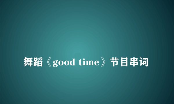 
舞蹈《good time》节目串词
