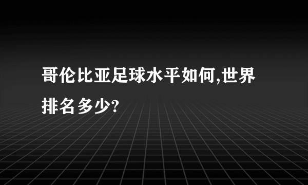 哥伦比亚足球水平如何,世界排名多少?