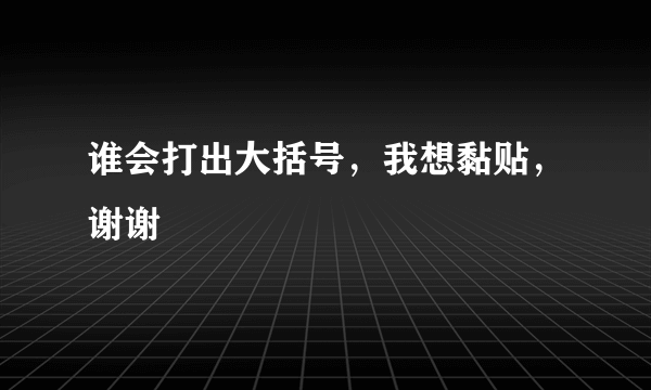 谁会打出大括号，我想黏贴，谢谢