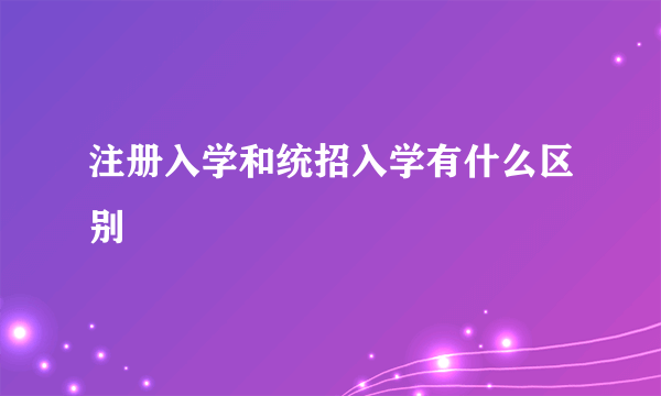 注册入学和统招入学有什么区别