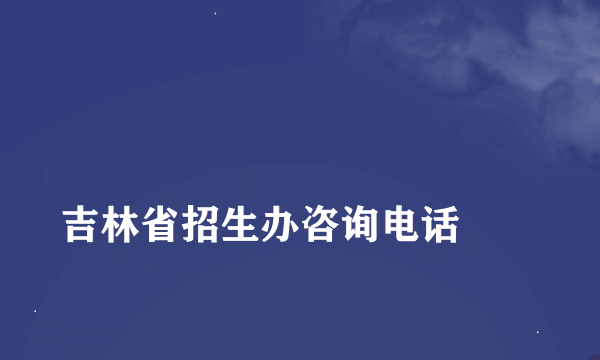 
吉林省招生办咨询电话
