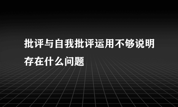 批评与自我批评运用不够说明存在什么问题