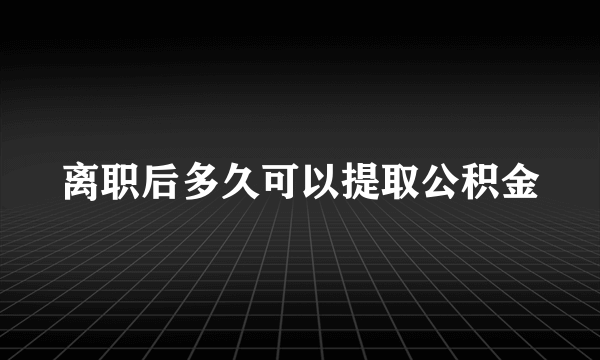 离职后多久可以提取公积金