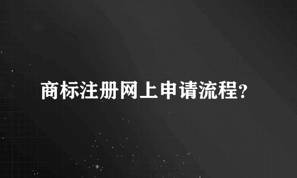 商标注册网上申请流程？