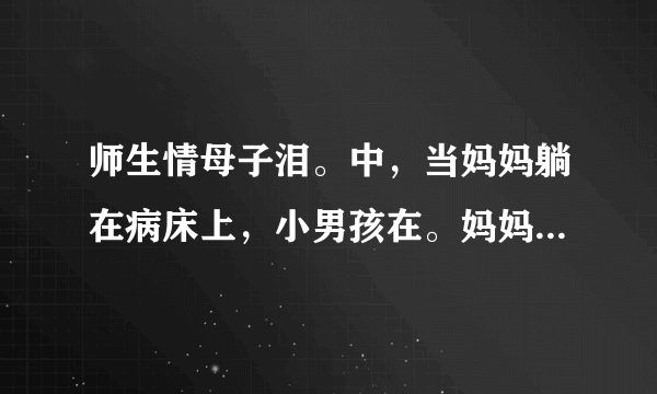 师生情母子泪。中，当妈妈躺在病床上，小男孩在。妈妈睡着后，你什么渴望时光什么？