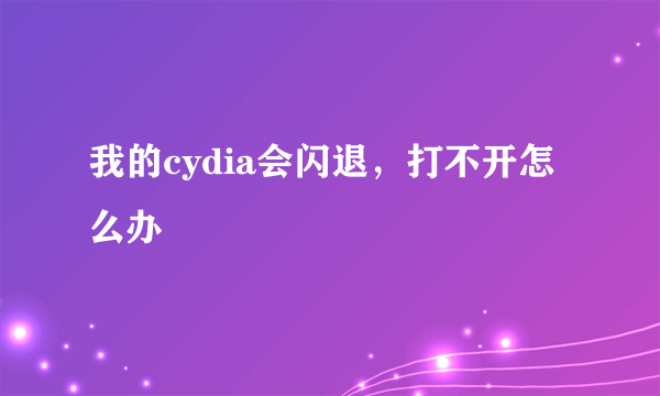 我的cydia会闪退，打不开怎么办