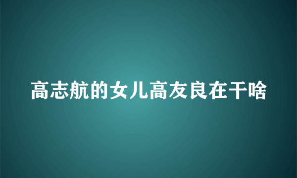 高志航的女儿高友良在干啥