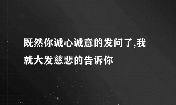 既然你诚心诚意的发问了,我就大发慈悲的告诉你