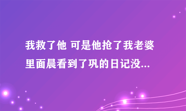 我救了他 可是他抢了我老婆 里面晨看到了巩的日记没 看清楚巩的为人没有