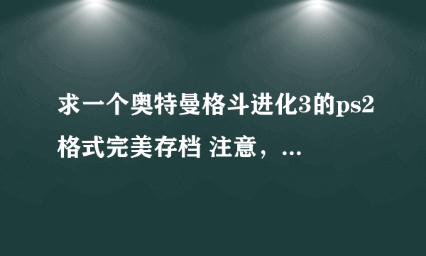 求一个奥特曼格斗进化3的ps2格式完美存档 注意，要PS2格式的就是直接替换记忆卡就可以用的 财富