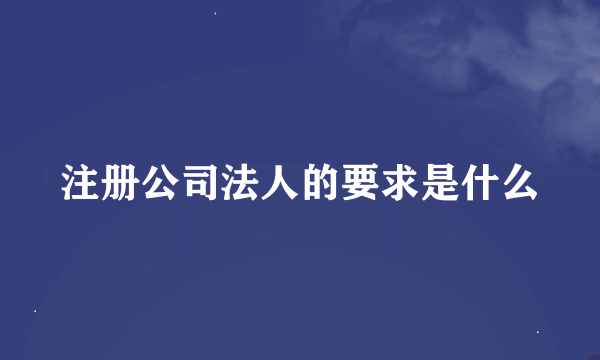 注册公司法人的要求是什么