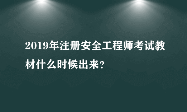 2019年注册安全工程师考试教材什么时候出来？