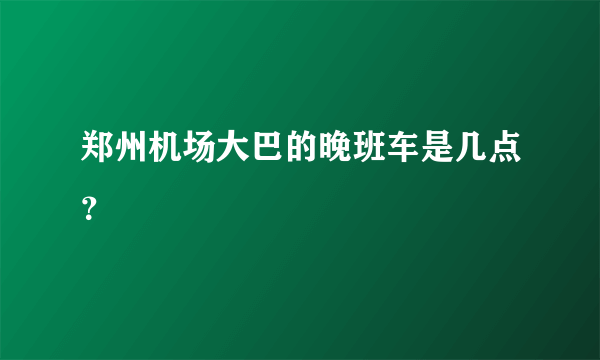 郑州机场大巴的晚班车是几点？