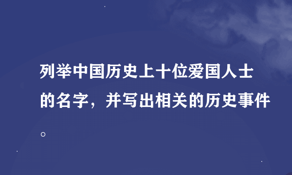 列举中国历史上十位爱国人士的名字，并写出相关的历史事件。