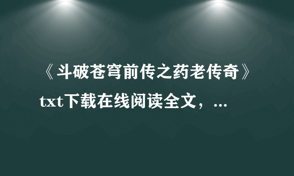 《斗破苍穹前传之药老传奇》txt下载在线阅读全文，求百度网盘云资源