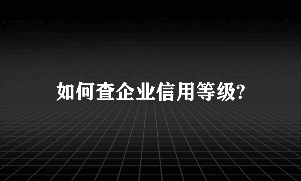 如何查企业信用等级?