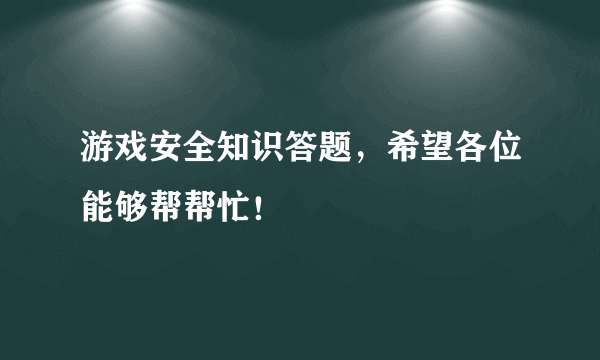 游戏安全知识答题，希望各位能够帮帮忙！