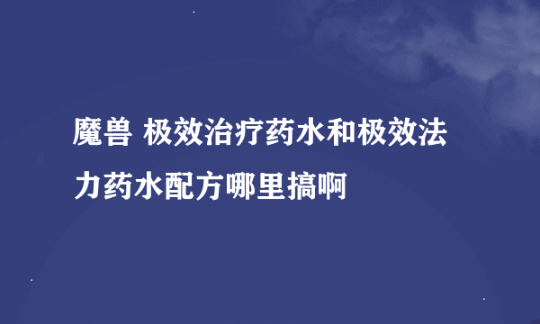 魔兽 极效治疗药水和极效法力药水配方哪里搞啊