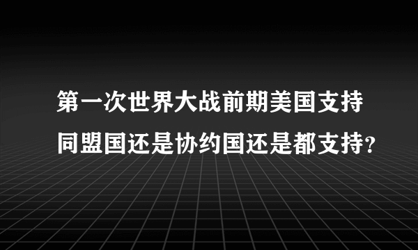 第一次世界大战前期美国支持同盟国还是协约国还是都支持？