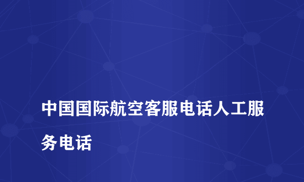 
中国国际航空客服电话人工服务电话
