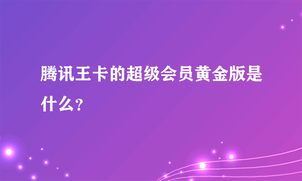 腾讯王卡的超级会员黄金版是什么？