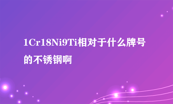 1Cr18Ni9Ti相对于什么牌号的不锈钢啊