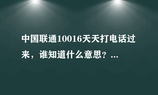 中国联通10016天天打电话过来，谁知道什么意思？干嘛？？