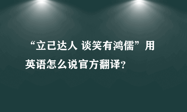 “立己达人 谈笑有鸿儒”用英语怎么说官方翻译？