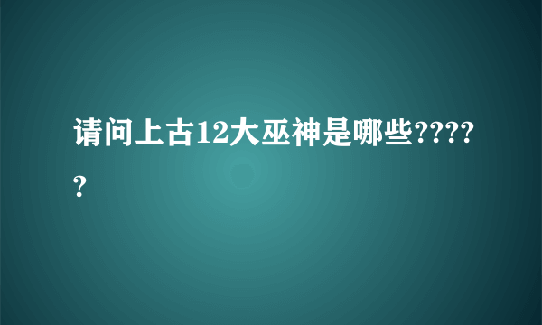 请问上古12大巫神是哪些?????