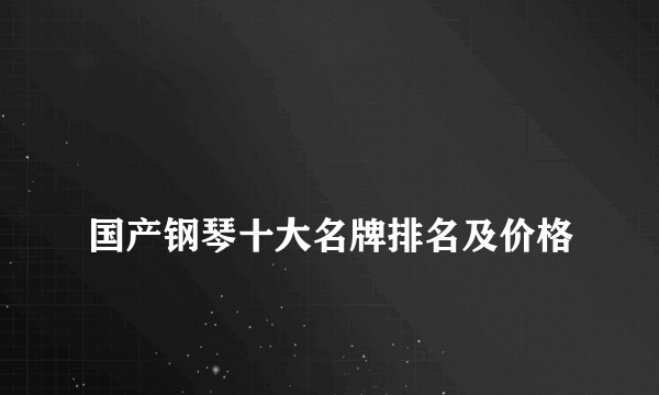 
国产钢琴十大名牌排名及价格
