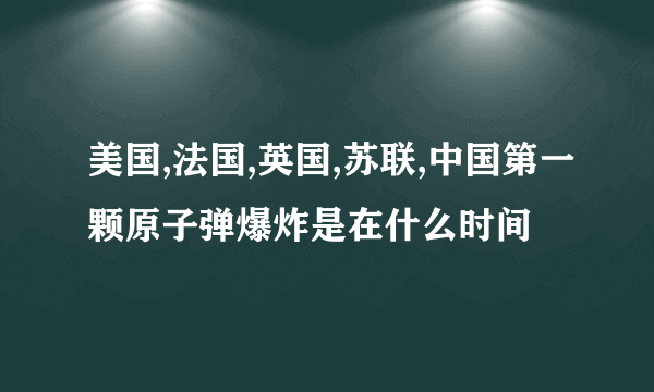 美国,法国,英国,苏联,中国第一颗原子弹爆炸是在什么时间