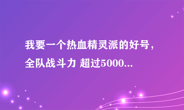 我要一个热血精灵派的好号，全队战斗力 超过50000，告诉我米米号！和密码！