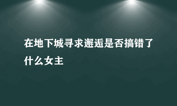 在地下城寻求邂逅是否搞错了什么女主