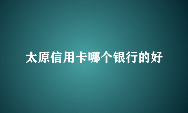 太原信用卡哪个银行的好