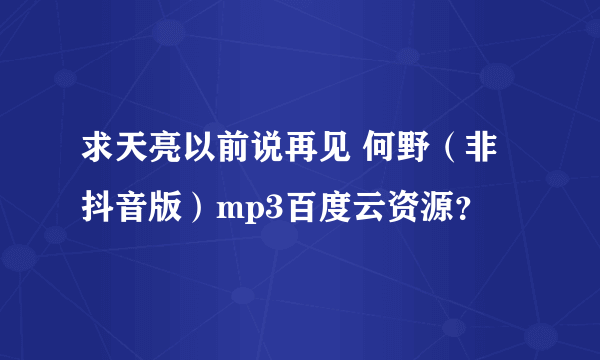 求天亮以前说再见 何野（非抖音版）mp3百度云资源？