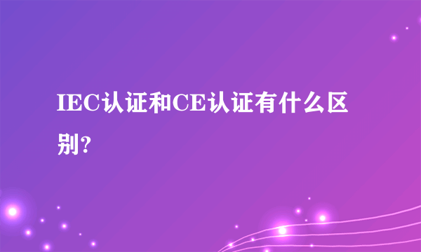 IEC认证和CE认证有什么区别?