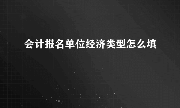 会计报名单位经济类型怎么填