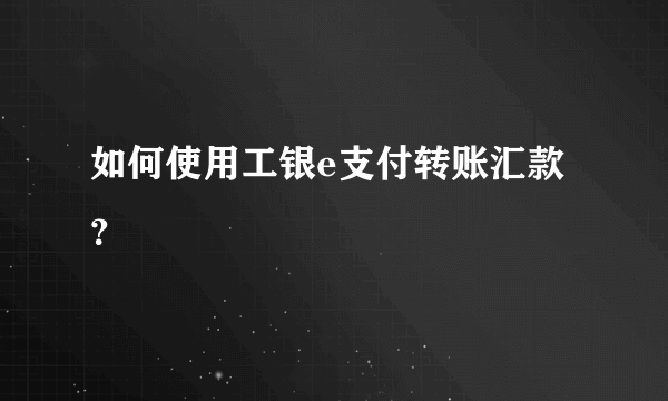 如何使用工银e支付转账汇款？