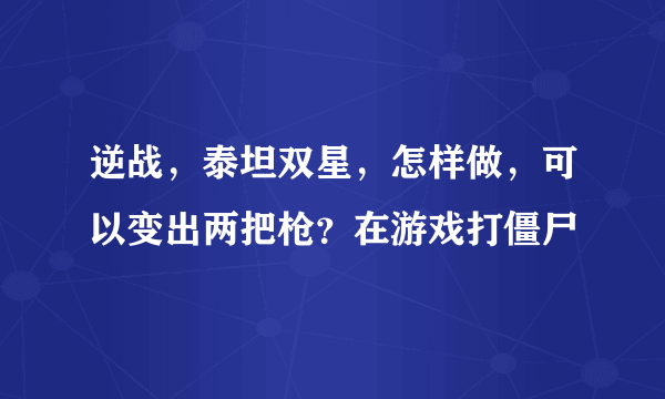 逆战，泰坦双星，怎样做，可以变出两把枪？在游戏打僵尸